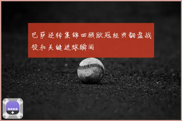 巴萨逆转集锦回顾欧冠经典翻盘战役和关键进球瞬间