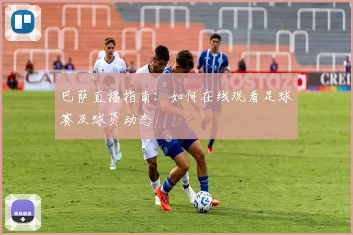 巴萨直播指南：如何在线观看足球赛及球员动态