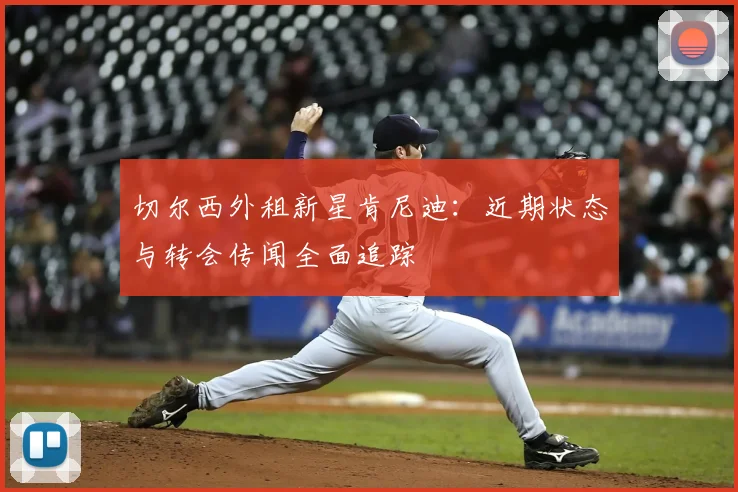 切尔西外租新星肯尼迪：近期状态与转会传闻全面追踪