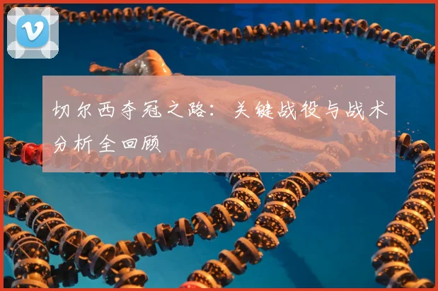 切尔西夺冠之路：关键战役与战术分析全回顾