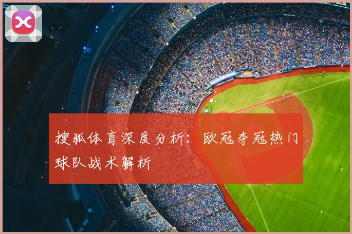 搜狐体育深度分析：欧冠夺冠热门球队战术解析