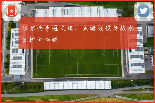 切尔西夺冠之路：关键战役与战术分析全回顾