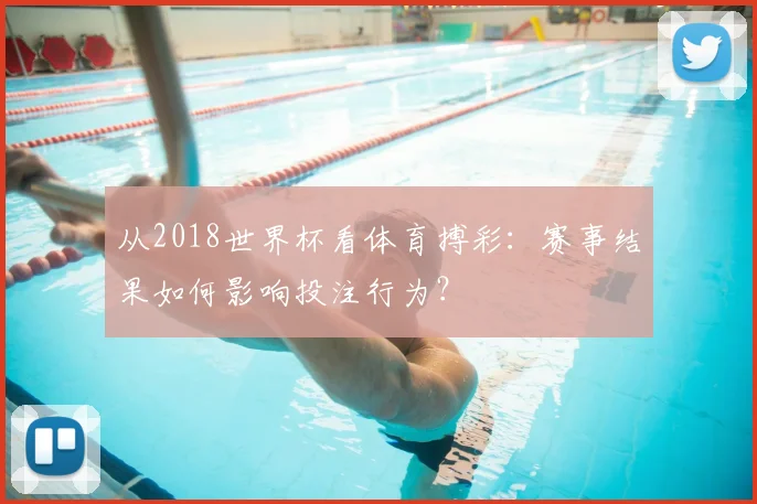 从2018世界杯看体育搏彩：赛事结果如何影响投注行为？