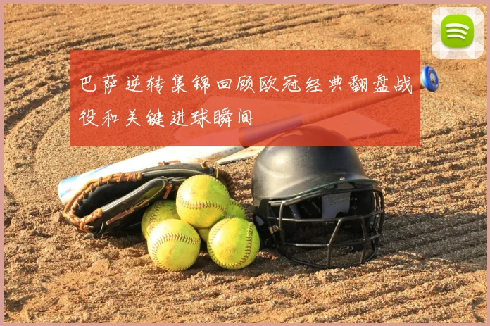 巴萨逆转集锦回顾欧冠经典翻盘战役和关键进球瞬间