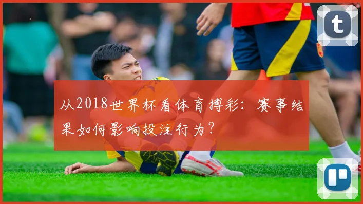 从2018世界杯看体育搏彩：赛事结果如何影响投注行为？