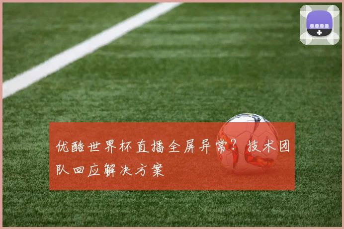 优酷世界杯直播全屏异常？技术团队回应解决方案