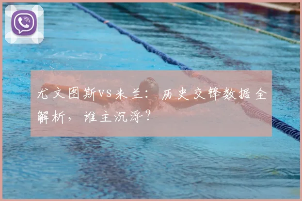 尤文图斯vs米兰：历史交锋数据全解析，谁主沉浮？