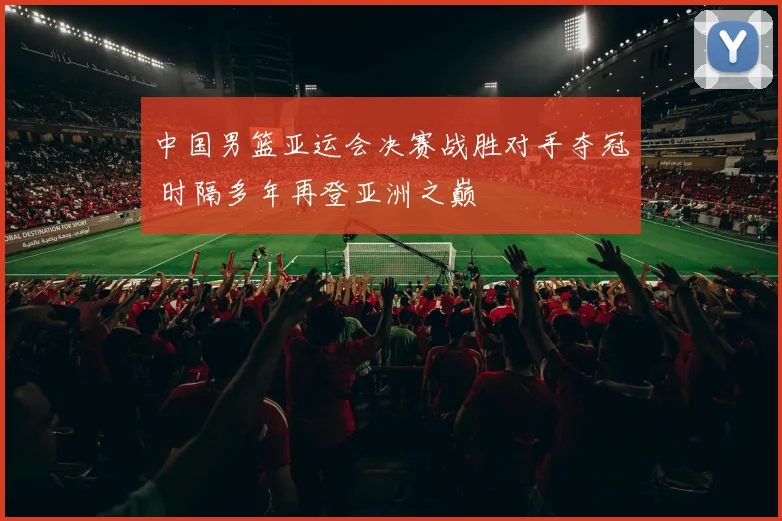 中国男篮亚运会决赛战胜对手夺冠 时隔多年再登亚洲之巅