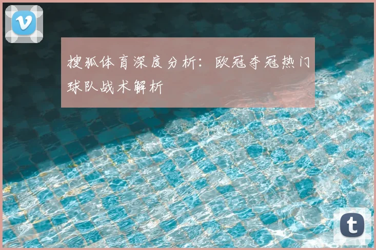 搜狐体育深度分析：欧冠夺冠热门球队战术解析