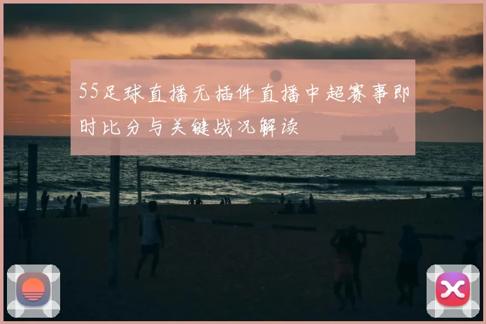 55足球直播无插件直播中超赛事即时比分与关键战况解读