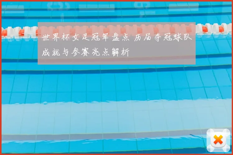 世界杯女足冠军盘点 历届夺冠球队成就与参赛亮点解析