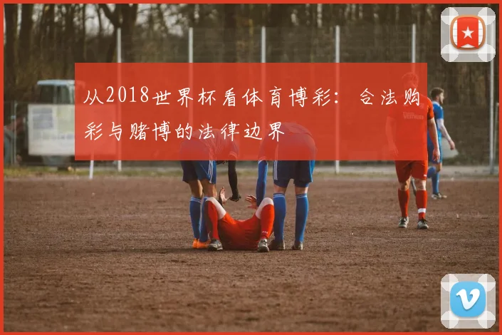 从2018世界杯看体育博彩：合法购彩与赌博的法律边界