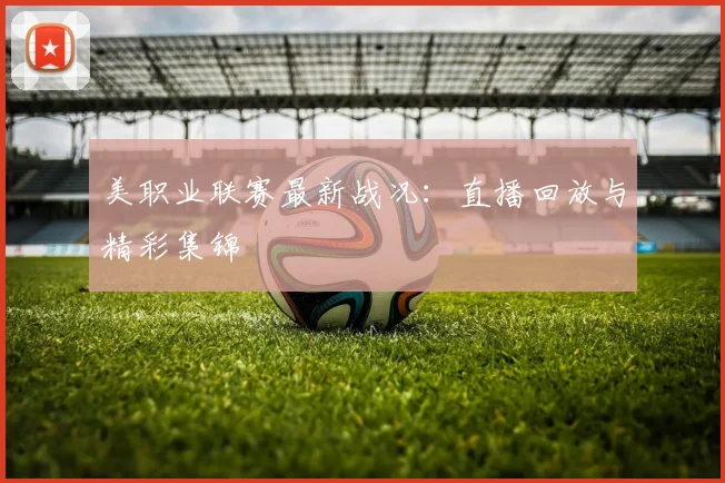 美职业联赛最新战况：直播回放与精彩集锦