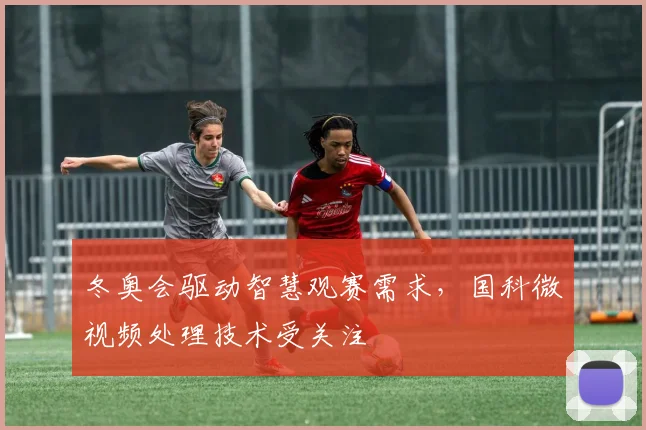 冬奥会驱动智慧观赛需求，国科微视频处理技术受关注