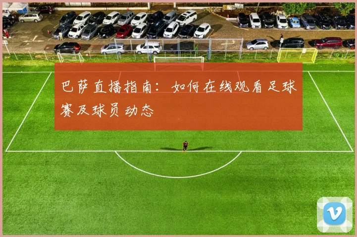 巴萨直播指南：如何在线观看足球赛及球员动态