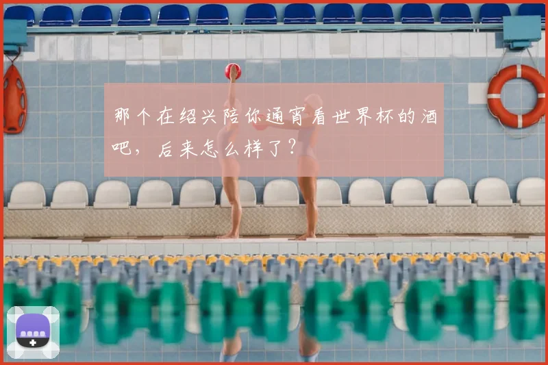 那个在绍兴陪你通宵看世界杯的酒吧，后来怎么样了？