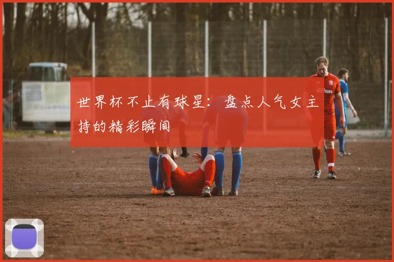 世界杯不止有球星:盘点人气女主持的精彩瞬间