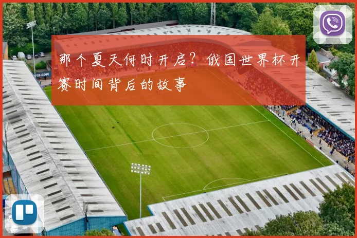 那个夏天何时开启？俄国世界杯开赛时间背后的故事