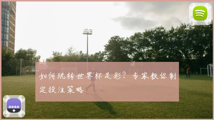 如何玩转世界杯足彩?专家教你制定投注策略