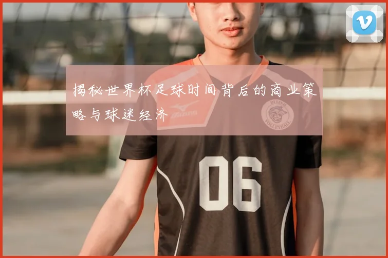 揭秘世界杯足球时间背后的商业策略与球迷经济