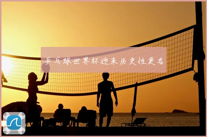 乒乓球世界杯迎来历史性更名