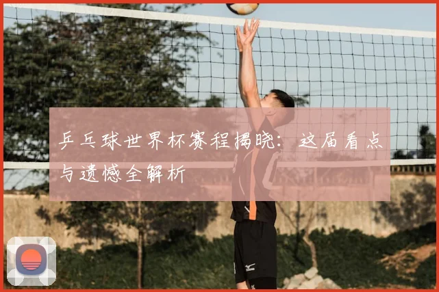 乒乓球世界杯赛程揭晓:这届看点与遗憾全解析