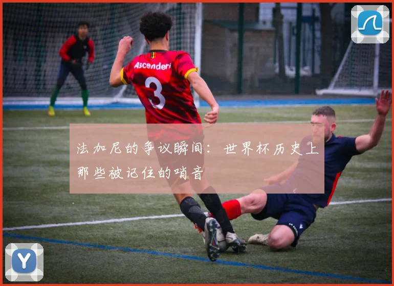 法加尼的争议瞬间：世界杯历史上那些被记住的哨音