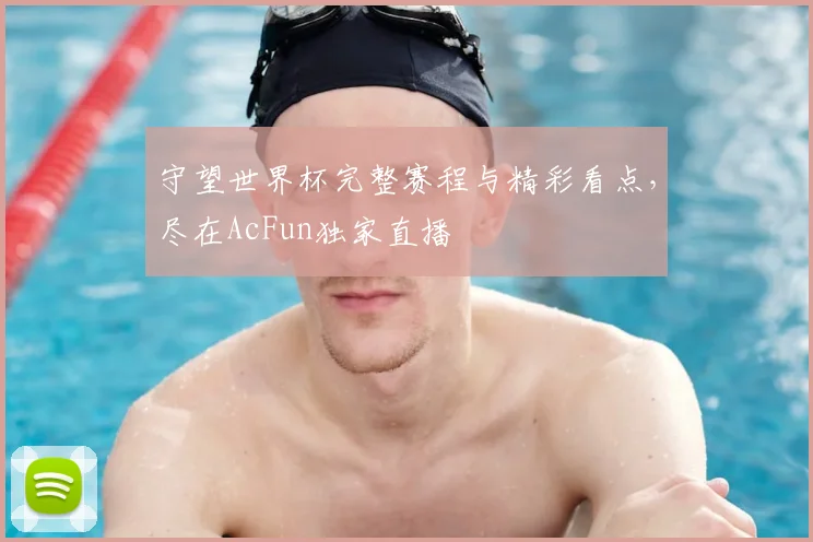 守望世界杯完整赛程与精彩看点,尽在AcFun独家直播