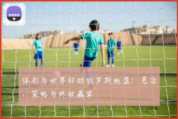体彩与世界杯的俄罗斯轮盘：悬念、策略与终极赢家