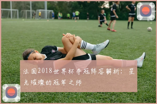 法国2018世界杯夺冠阵容解析：星光璀璨的冠军之师