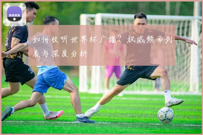 如何收听世界杯广播?权威频率列表与深度分析