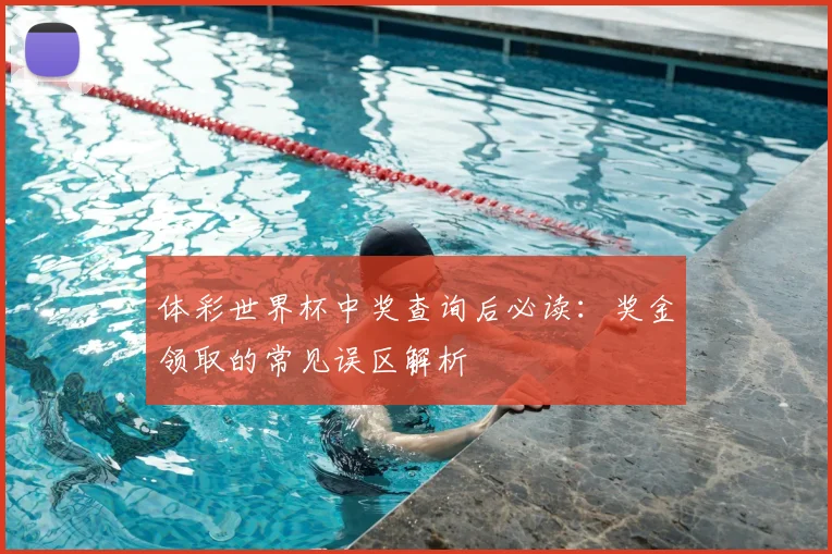 体彩世界杯中奖查询后必读:奖金领取的常见误区解析