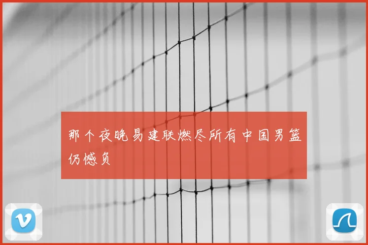那个夜晚易建联燃尽所有中国男篮仍憾负