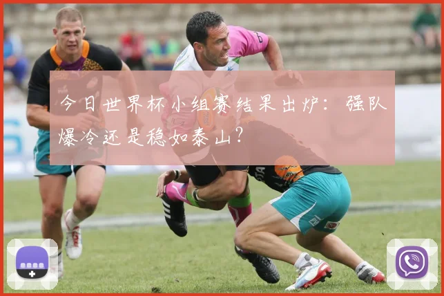 今日世界杯小组赛结果出炉：强队爆冷还是稳如泰山？