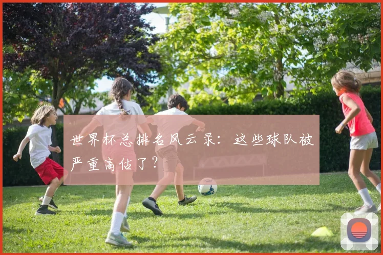 世界杯总排名风云录：这些球队被严重高估了？