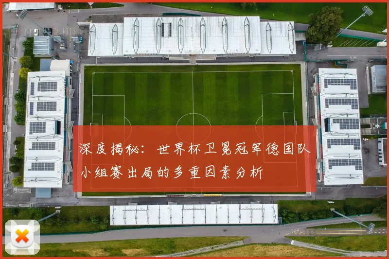 深度揭秘：世界杯卫冕冠军德国队小组赛出局的多重因素分析